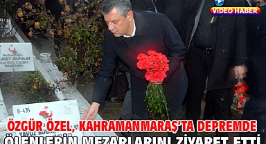 Özgür Özel, Kahramanmaraş’ta depremde ölenlerin mezarlarını ziyaret etti