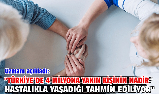 ''Türkiye’de 4 milyona yakın kişinin nadir hastalıkla yaşadığı tahmin ediliyor''