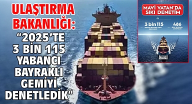 Ulaştırma Bakanlığı: “2025’te 3 bin 115 yabancı bayraklı gemiyi denetledik”