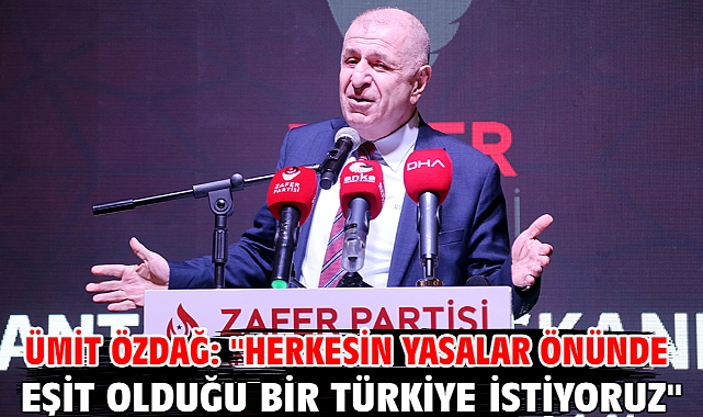 Ümit Özdağ: ''Herkesin yasalar önünde eşit olduğu bir Türkiye istiyoruz''