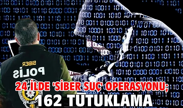 24 ilde 'siber suç' operasyonu; 162 tutuklama