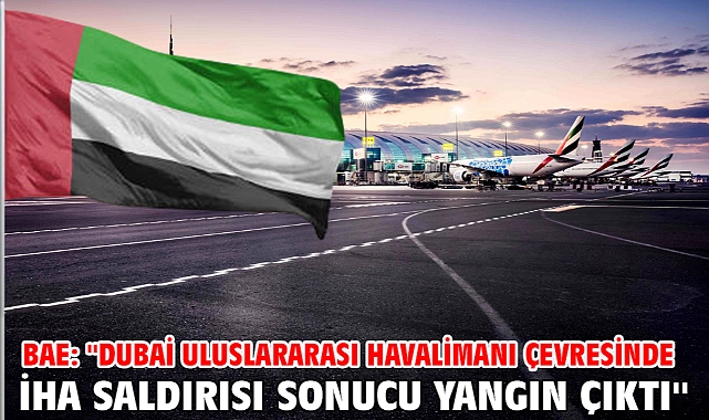 BAE: ''Dubai Uluslararası Havalimanı çevresinde İHA saldırısı sonucu yangın çıktı''