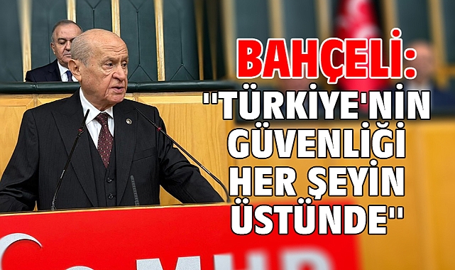 Bahçeli: ''Türkiye'nin Güvenliği Her Şeyin Üstünde''