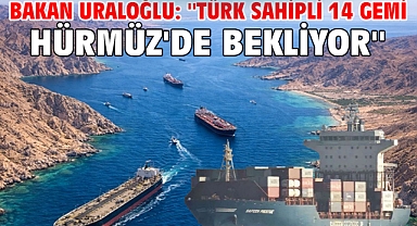 Bakan Uraloğlu: ''Türk sahipli 14 gemi Hürmüz'de bekliyor''