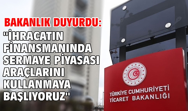 Bakanlık duyurdu: ''İhracatın finansmanında sermaye piyasası araçlarını kullanmaya başlıyoruz''