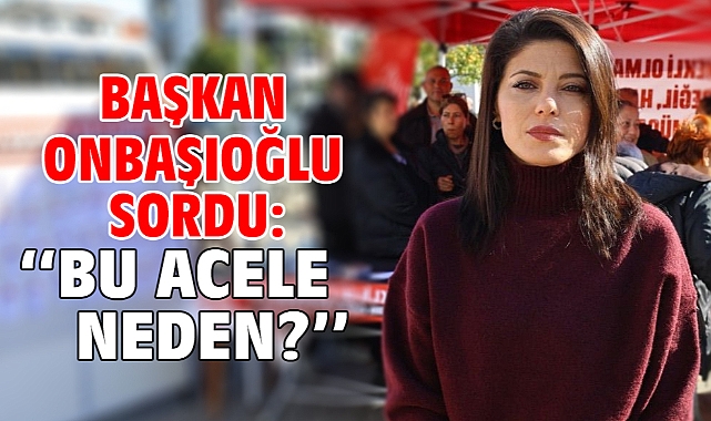 Başkan Onbaşıoğlu Sordu: ‘‘Bu Acele Neden?’’