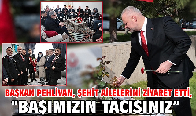 Başkan Pehlivan, şehit ailelerini ziyaret etti,