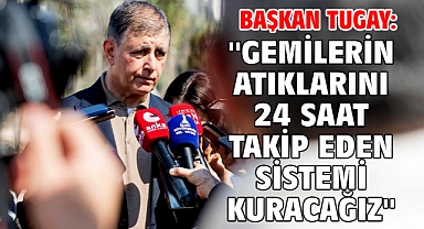 Başkan Tugay: ''Gemilerin atıklarını 24 saat takip eden sistemi kuracağız''
