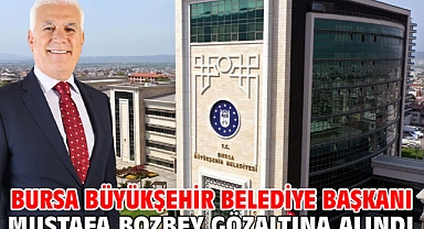 Bursa Büyükşehir Belediye Başkanı Mustafa Bozbey gözaltına alındı