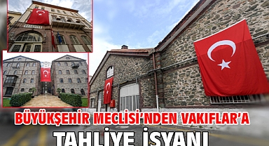 Büyükşehir Meclisi’nden Vakıflar’a tahliye isyanı 