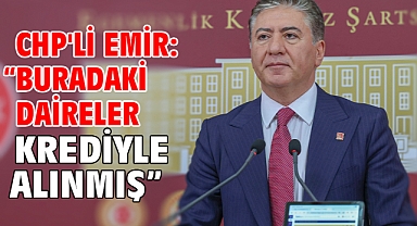 CHP'li Emir: Buradaki daireler krediyle alınmış