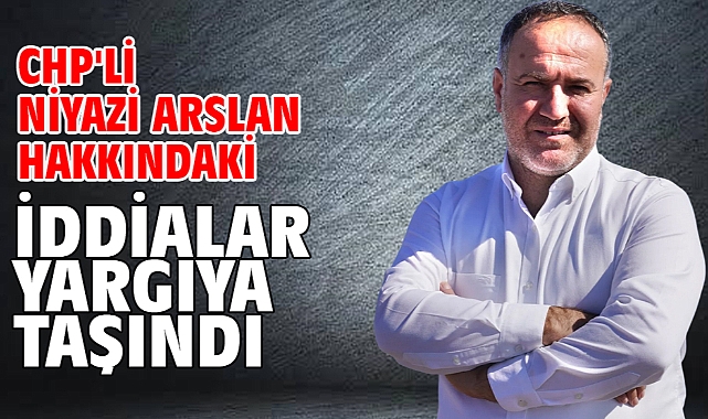 CHP'li Niyazi Arslan hakkındaki iddialar yargıya taşındı