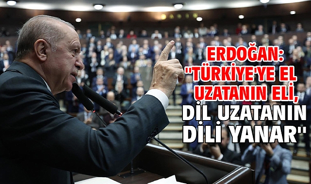 Erdoğan: ''Türkiye'ye el uzatanın eli, dil uzatanın dili yanar''
