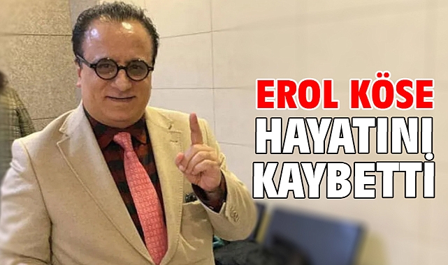 Erol Köse hayatını kaybetti