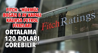 Fitch: ''Hürmüz Boğazı 6 ay kapalı kalırsa petrol fiyatları ortalama 120 doları görebilir''