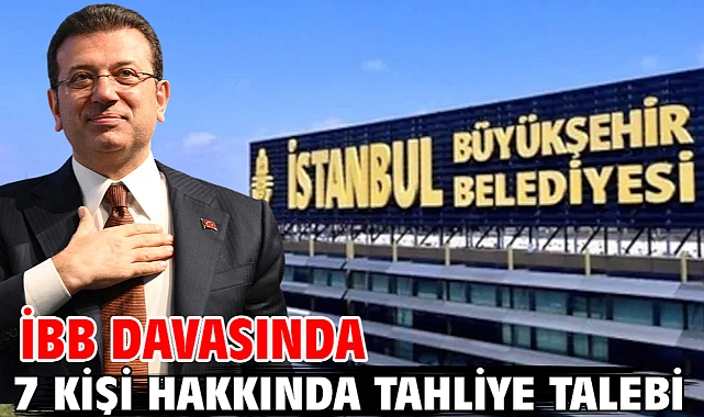 İBB davasında 7 kişi hakkında tahliye talebi