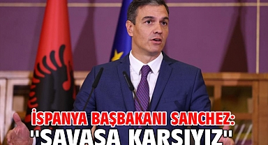 İspanya Başbakanı Sanchez: ''Savaşa karşıyız''