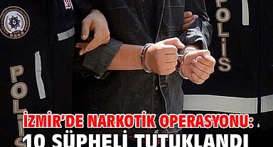İzmir’de narkotik operasyonu: 10 şüpheli tutuklandı