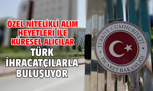 Özel Nitelikli Alım Heyetleri ile küresel alıcılar Türk ihracatçılarla buluşuyor