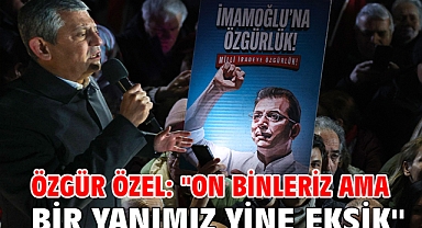  Özgür Özel: ''On Binleriz Ama Bir Yanımız Yine Eksik''