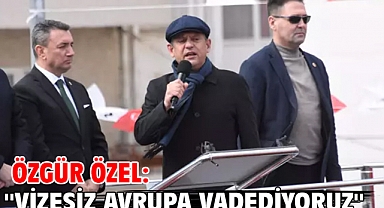Özgür Özel: ''Vizesiz Avrupa vadediyoruz''