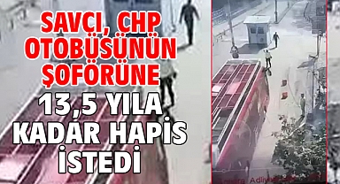Savcı, CHP otobüsünün şoförüne 13,5 yıla kadar hapis istedi