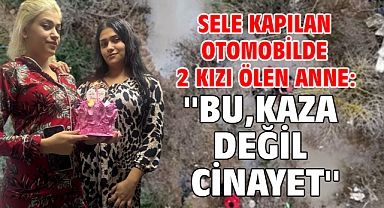 Sele kapılan otomobilde 2 kızı ölen anne: ''Bu, kaza değil cinayet''