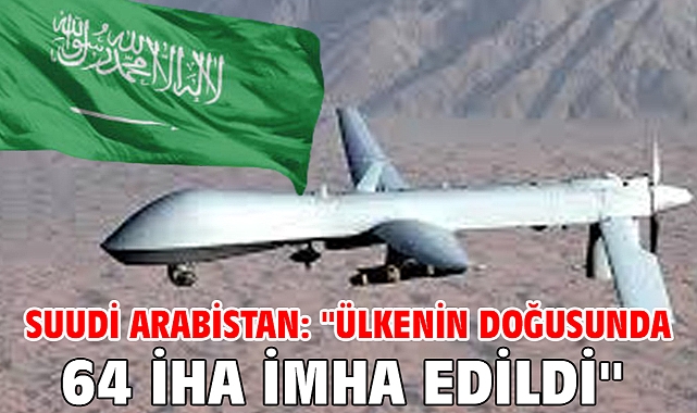 Suudi Arabistan: ''Ülkenin doğusunda 64 İHA imha edildi''
