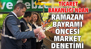 Ticaret Bakanlığı'ndan Ramazan Bayramı öncesi market denetimi