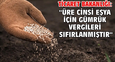 Ticaret Bakanlığı: ''Üre cinsi eşya için gümrük vergileri sıfırlanmıştır''
