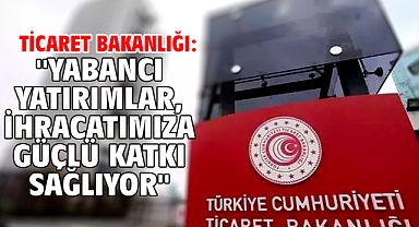 Ticaret Bakanlığı: ''Yabancı yatırımlar, ihracatımıza güçlü katkı sağlıyor''