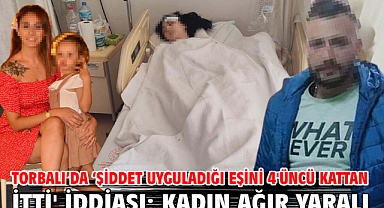 Torbalı'da 'Şiddet uyguladığı eşini 4'üncü kattan itti' iddiası; kadın ağır yaralı