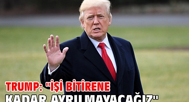 Trump: ''İşi bitirene kadar ayrılmayacağız''