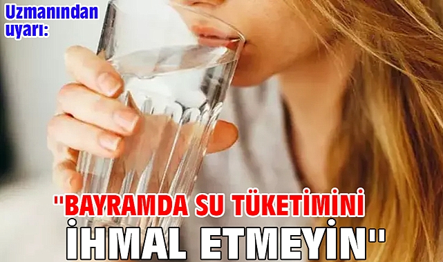 Uzmanından uyarı: ''Bayramda su tüketimini ihmal etmeyin''