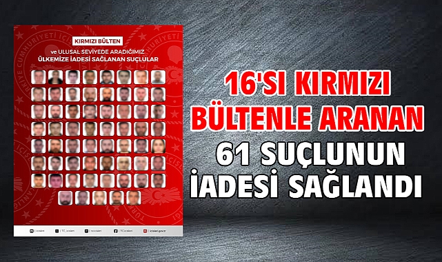 16'sı kırmızı bültenle aranan 61 suçlunun iadesi sağlandı