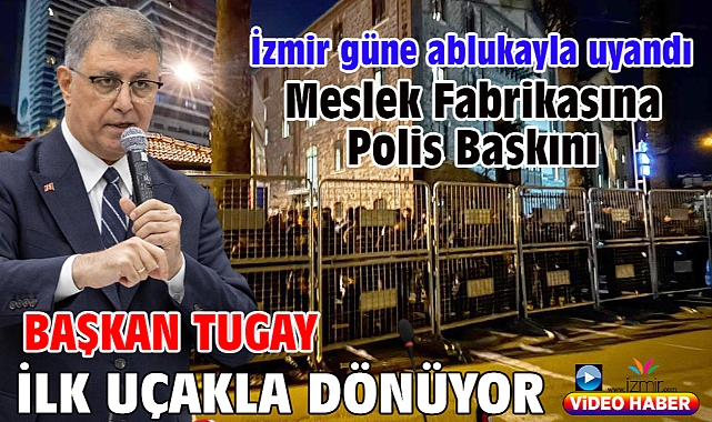 Başkan Tugay ilk uçakla dönüyor İzmir güne ablukayla uyandı Meslek Fabrikasına Polis Baskını