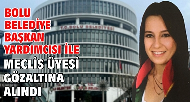 Bolu Belediye Başkan Yardımcısı ile meclis üyesi gözaltına alındı