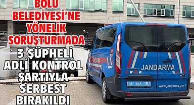 Bolu Belediyesi'ne yönelik soruşturmada 3 şüpheli adli kontrol şartıyla serbest bırakıldı