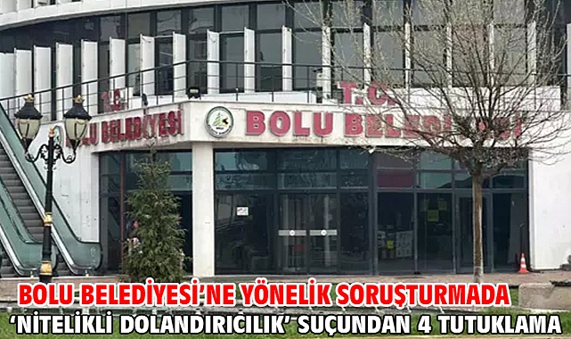 Bolu Belediyesi’ne yönelik soruşturmada ‘nitelikli dolandırıcılık’ suçundan 4 tutuklama