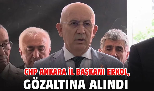 CHP Ankara İl Başkanı Erkol, gözaltına alındı