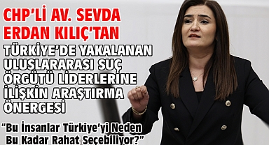 CHP'li Av. Sevda Erdan Kılıç’tan Türkiye’de Yakalanan Uluslararası Suç Örgütü Liderlerine İlişkin Araştırma Önergesi