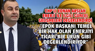 CHP’li Ednan Arslan Enerji İle İlgili Güncel Gelişmeleri Değerlendirdi