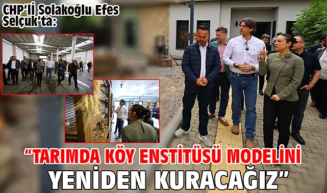 CHP’lİ Solakoğlu Efes Selçuk’ta: “Tarımda Köy Enstitüsü Modelini Yeniden Kuracağız”