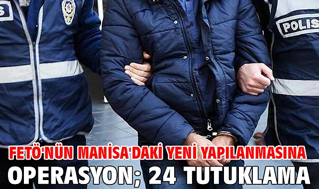 FETÖ'nün Manisa'daki yeni yapılanmasına operasyon; 24 tutuklama
