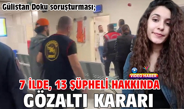 Gülistan Doku soruşturması; 7 ilde, 13 şüpheli hakkında gözaltı kararı