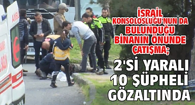 İsrail Konsolosluğu'nun da bulunduğu binanın önünde çatışma; 2'si yaralı 10 şüpheli gözaltında