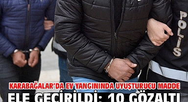 Karabağalar’da ev yangınında uyuşturucu madde ele geçirildi; 10 gözaltı