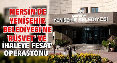 Mersin'de Yenişehir Belediyesi'ne 'rüşvet' ve ihaleye fesat' operasyonu