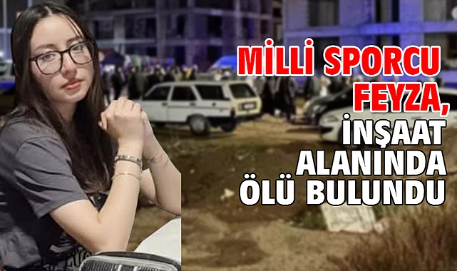 Milli sporcu Feyza, inşaat alanında ölü bulundu