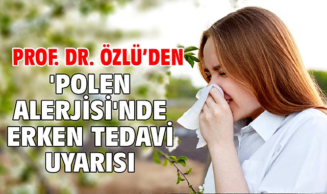 Prof. Dr. Özlü’den 'polen alerjisi'nde erken tedavi uyarısı